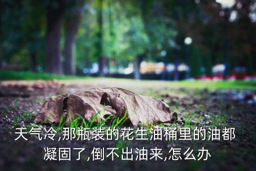 天气冷,那瓶装的花生油桶里的油都 凝固了,倒不出油来,怎么办