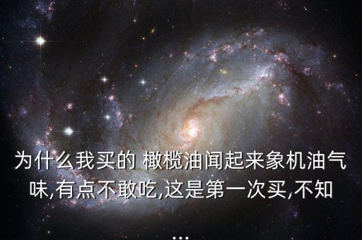 为什么我买的 橄榄油闻起来象机油气味,有点不敢吃,这是第一次买,不知...