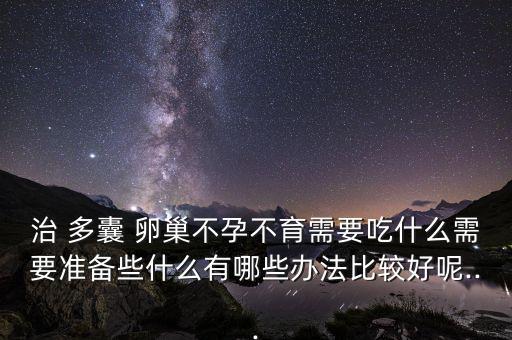 治 多囊 卵巢不孕不育需要吃什么需要准备些什么有哪些办法比较好呢...