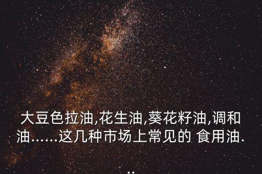 大豆色拉油,花生油,葵花籽油,调和油……这几种市场上常见的 食用油...