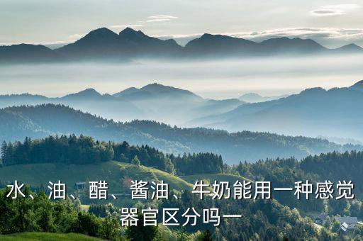 水、油、醋、酱油、牛奶能用一种感觉器官区分吗一