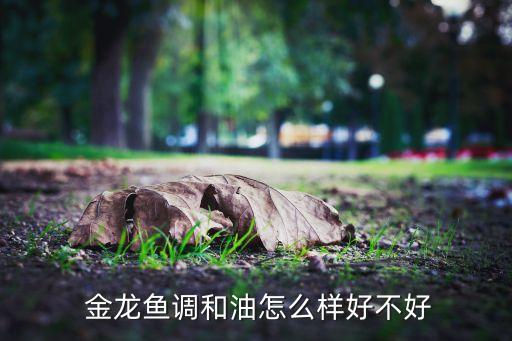  金龙鱼调和油怎么样好不好