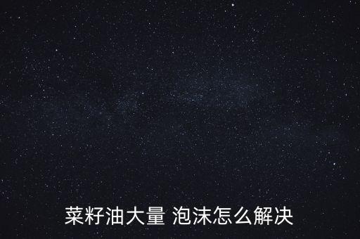 菜籽油大量 泡沫怎么解决