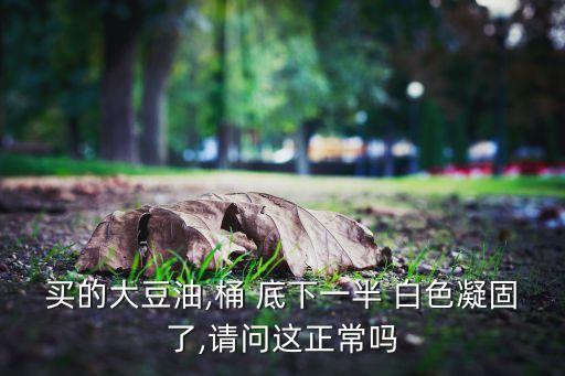 买的大豆油,桶 底下一半 白色凝固了,请问这正常吗