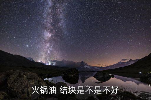 火锅油 结块是不是不好