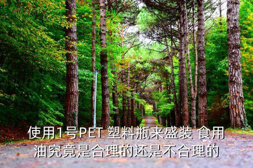 使用1号PET 塑料瓶来盛装 食用油究竟是合理的还是不合理的