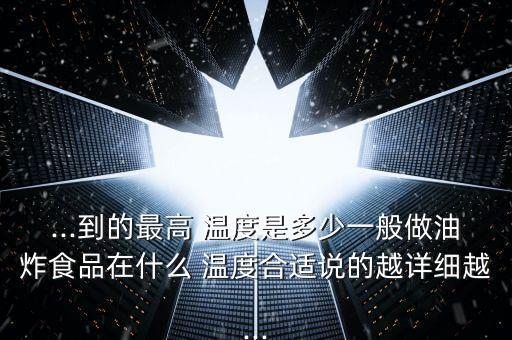 ...到的最高 温度是多少一般做油炸食品在什么 温度合适说的越详细越...