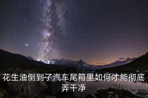 花生油倒到了汽车尾箱里如何才能彻底弄干净