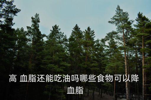 高 血脂还能吃油吗哪些食物可以降 血脂