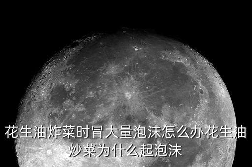 花生油炸菜时冒大量泡沫怎么办花生油炒菜为什么起泡沫