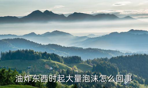 油炸东西时起大量泡沫怎么回事