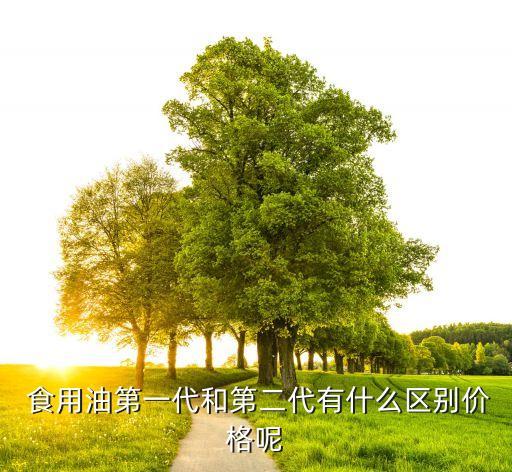 食用油第一代和第二代有什么区别价格呢
